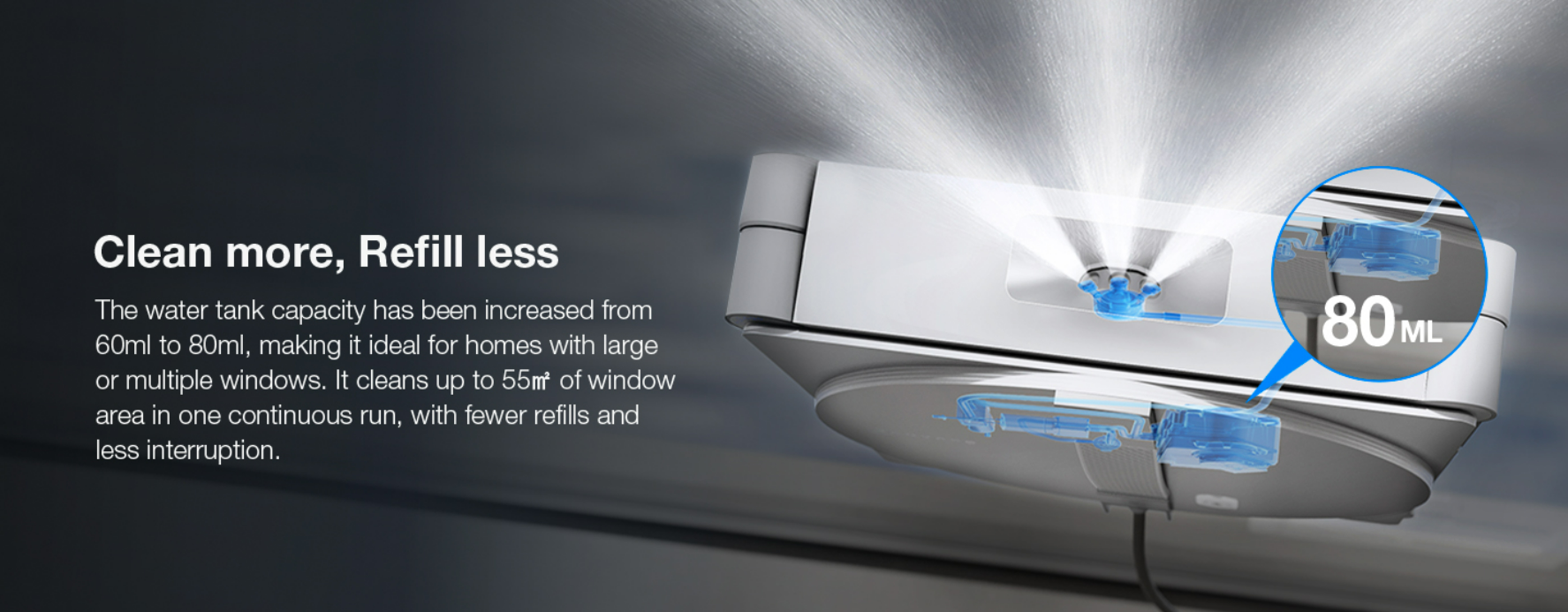 Clean more refill less 80ml water tank increased from 60ml cleans up to 55m² in one continuous run